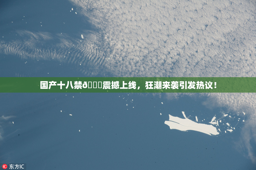 国产十八禁🔞震撼上线，狂潮来袭引发热议！
