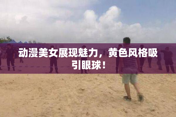 动漫美女展现魅力，黄色风格吸引眼球！