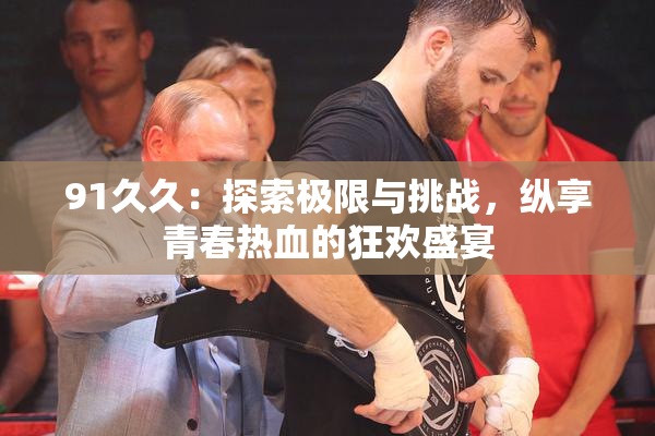 91久久：探索极限与挑战，纵享青春热血的狂欢盛宴