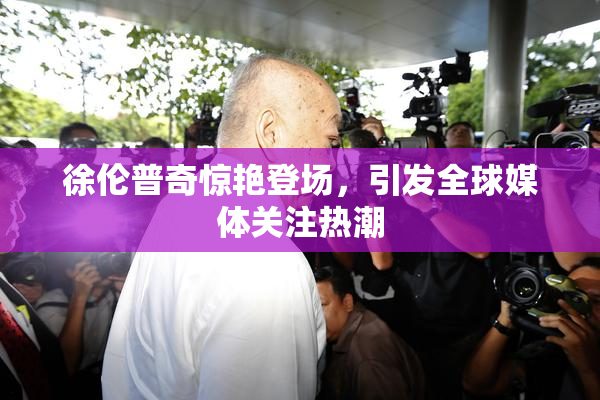徐伦普奇惊艳登场，引发全球媒体关注热潮