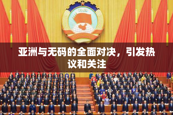 亚洲与无码的全面对决，引发热议和关注