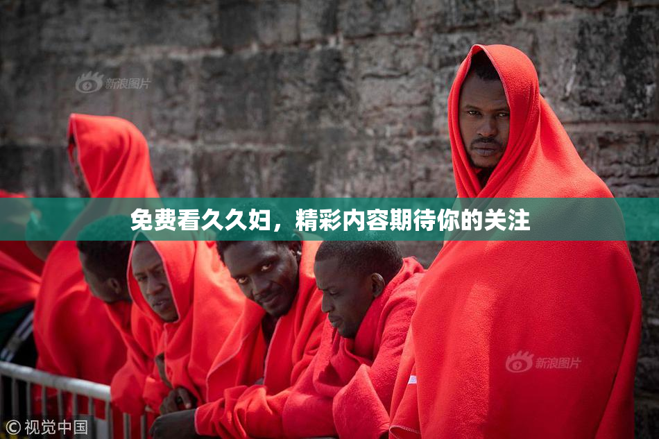 免费看久久妇，精彩内容期待你的关注