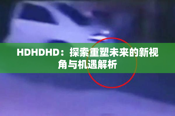HDHDHD：探索重塑未来的新视角与机遇解析
