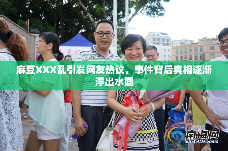 麻豆XXX乱引发网友热议，事件背后真相逐渐浮出水面