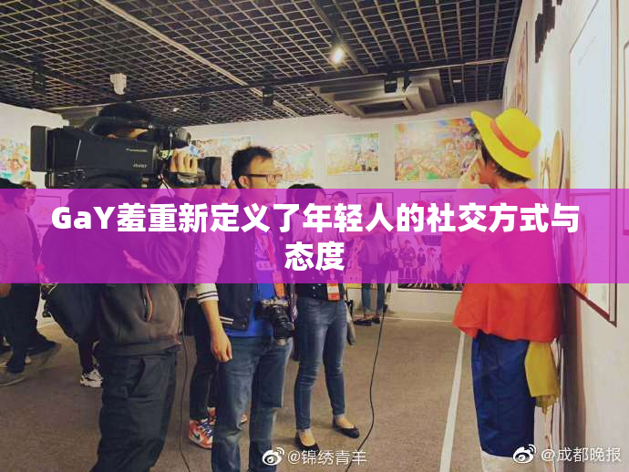 GaY羞重新定义了年轻人的社交方式与态度