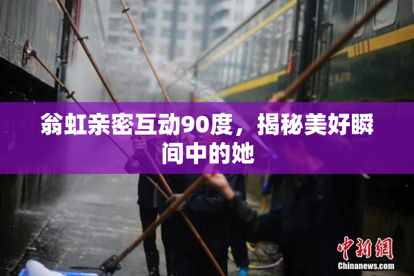 翁虹亲密互动90度，揭秘美好瞬间中的她