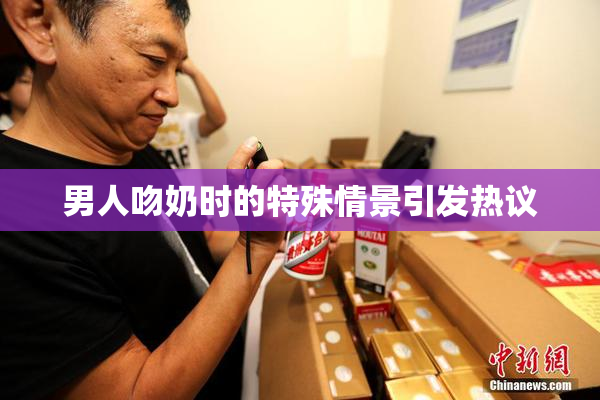 男人吻奶时的特殊情景引发热议