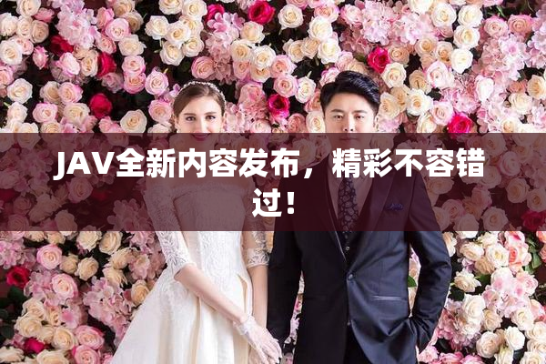 JAV全新内容发布，精彩不容错过！