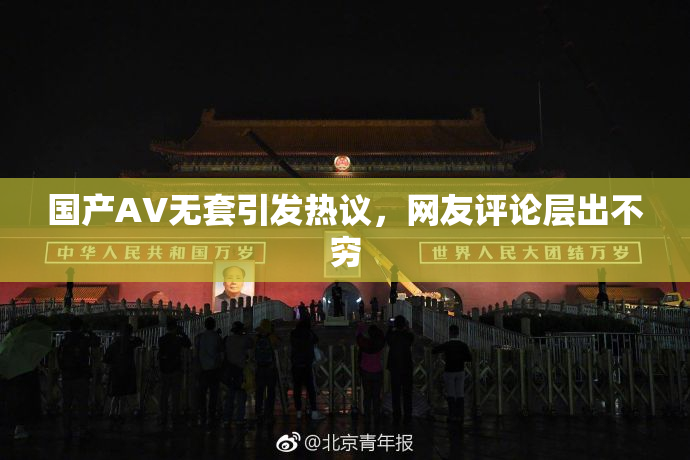国产AV无套引发热议，网友评论层出不穷