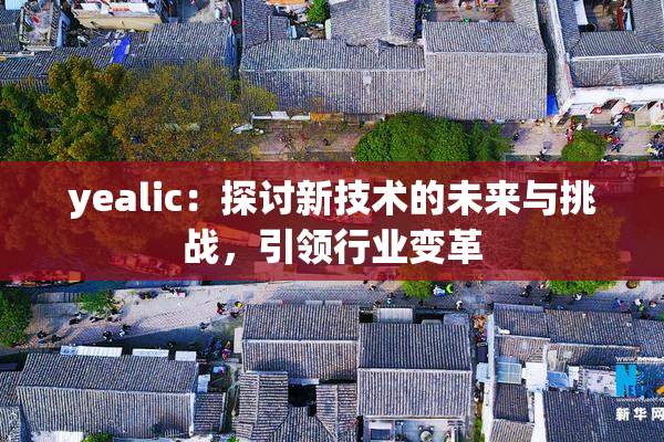 yealic：探讨新技术的未来与挑战，引领行业变革