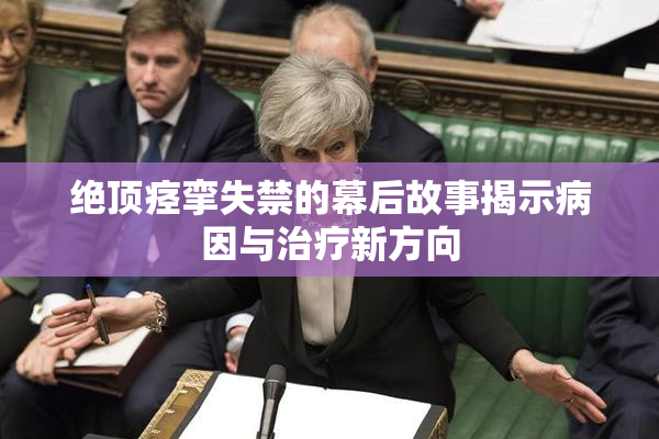 绝顶痉挛失禁的幕后故事揭示病因与治疗新方向