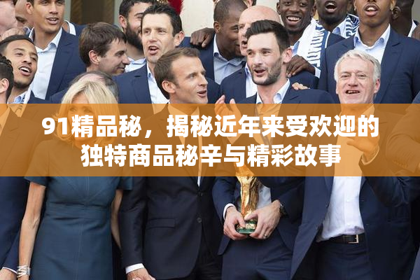 91精品秘，揭秘近年来受欢迎的独特商品秘辛与精彩故事