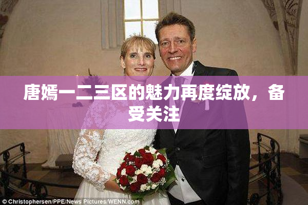 唐嫣一二三区的魅力再度绽放，备受关注