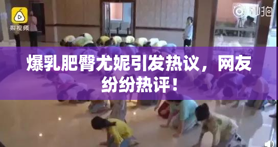 爆乳肥臀尤妮引发热议，网友纷纷热评！