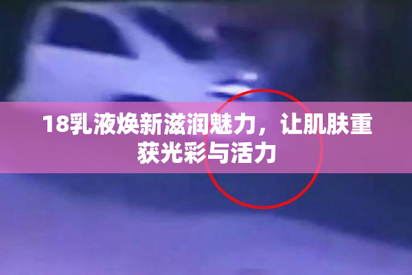 18乳液焕新滋润魅力，让肌肤重获光彩与活力