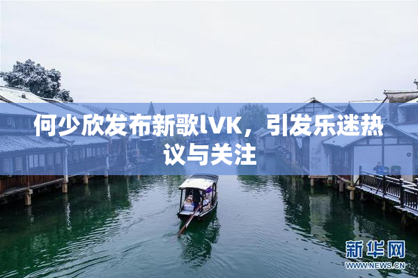何少欣发布新歌lVK，引发乐迷热议与关注