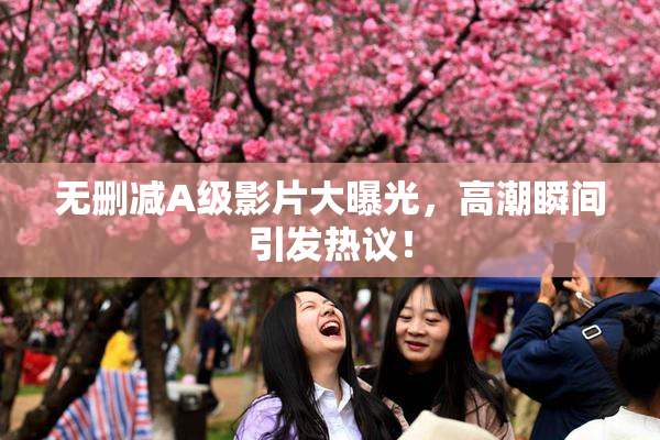 无删减A级影片大曝光，高潮瞬间引发热议！