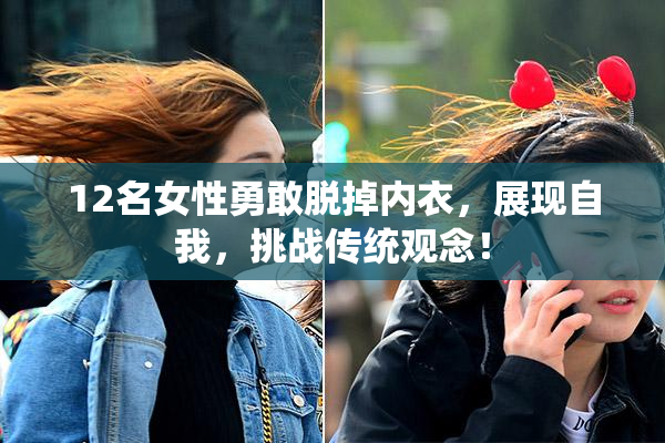 12名女性勇敢脱掉内衣，展现自我，挑战传统观念！