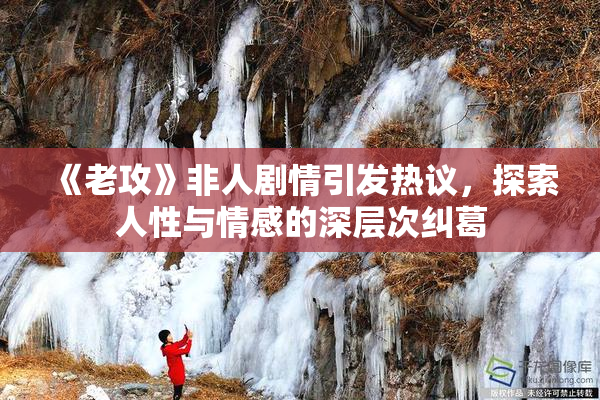 《老攻》非人剧情引发热议，探索人性与情感的深层次纠葛