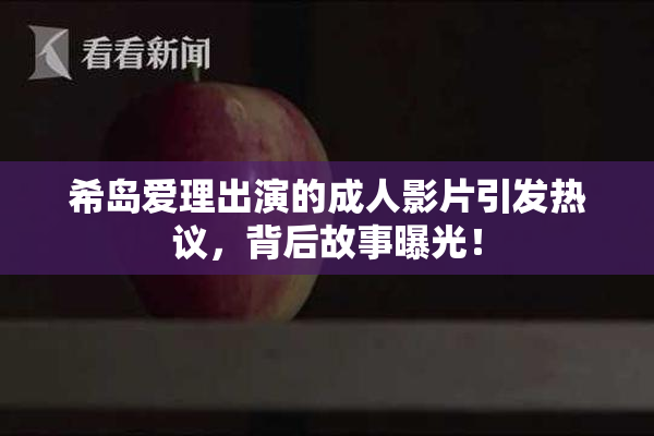 希岛爱理出演的成人影片引发热议，背后故事曝光！