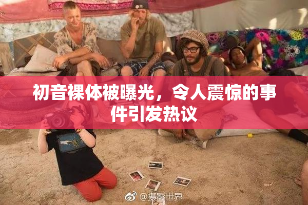 初音裸体被曝光，令人震惊的事件引发热议