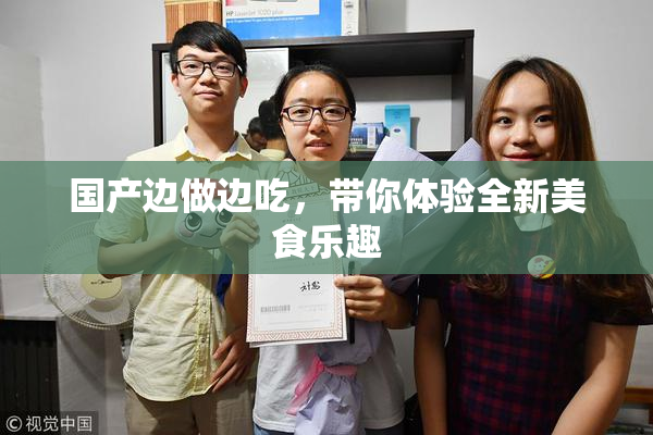 国产边做边吃，带你体验全新美食乐趣