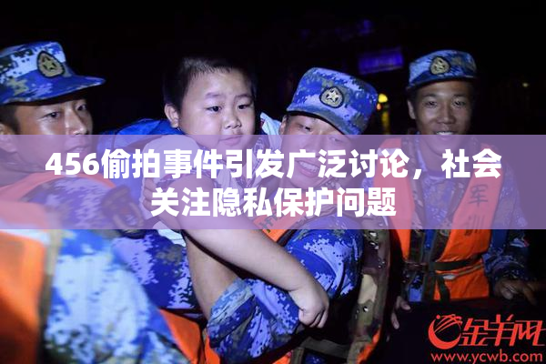 456偷拍事件引发广泛讨论，社会关注隐私保护问题
