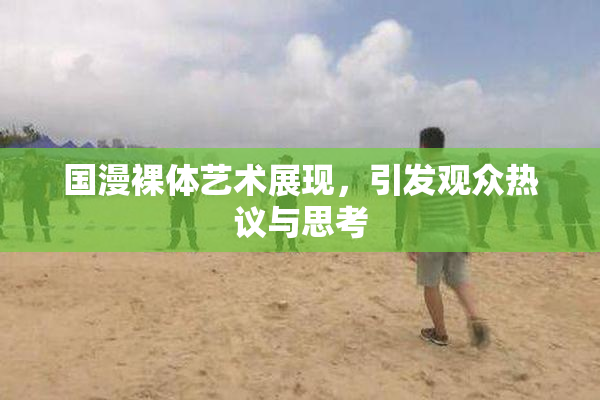 国漫裸体艺术展现，引发观众热议与思考