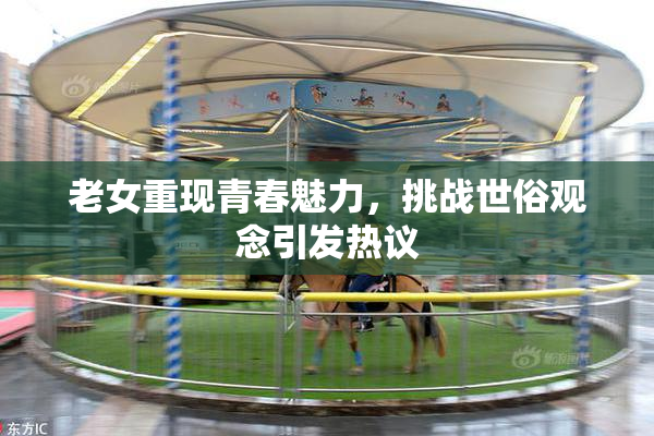 老女重现青春魅力，挑战世俗观念引发热议