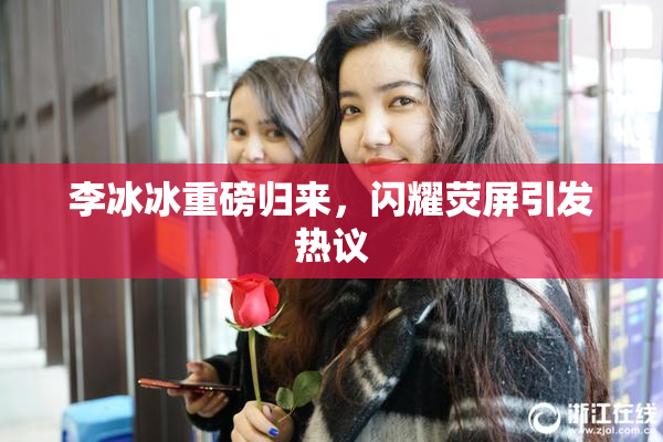 李冰冰重磅归来，闪耀荧屏引发热议