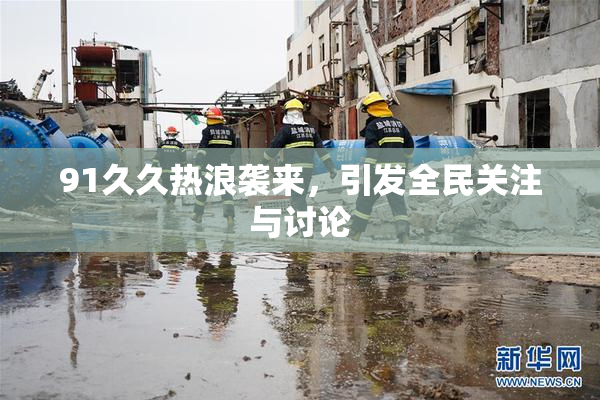 91久久热浪袭来，引发全民关注与讨论