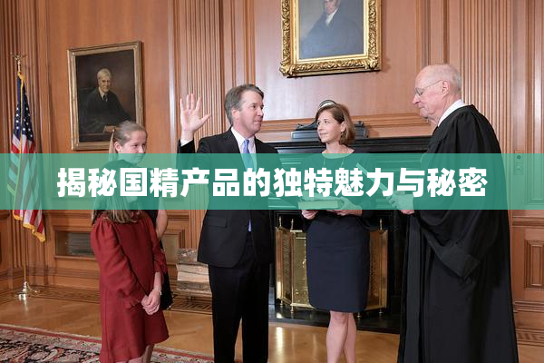 揭秘国精产品的独特魅力与秘密