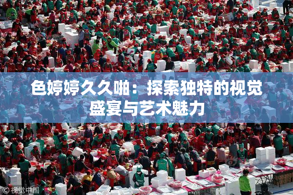 色婷婷久久啪：探索独特的视觉盛宴与艺术魅力