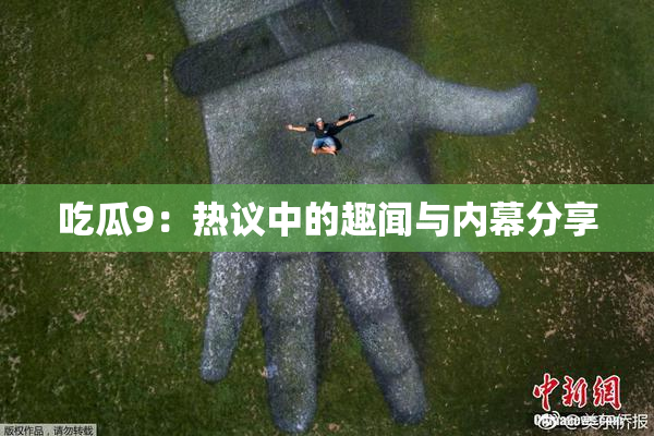 吃瓜9：热议中的趣闻与内幕分享