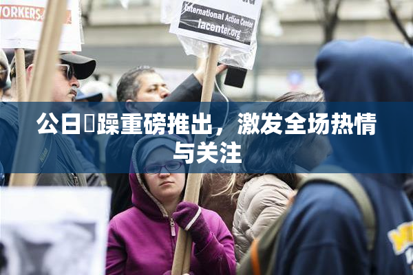 公日鬧躁重磅推出，激发全场热情与关注