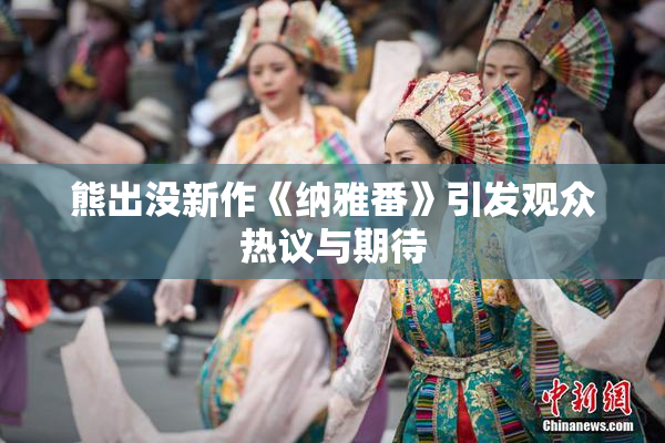 熊出没新作《纳雅番》引发观众热议与期待