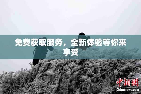 免费获取服务，全新体验等你来享受