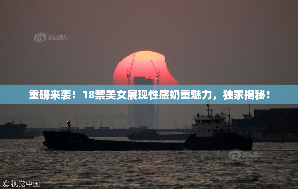 重磅来袭！18禁美女展现性感奶重魅力，独家揭秘！