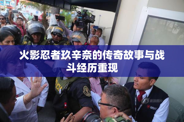 火影忍者玖辛奈的传奇故事与战斗经历重现