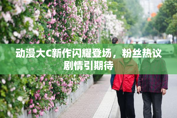 动漫大C新作闪耀登场，粉丝热议剧情引期待