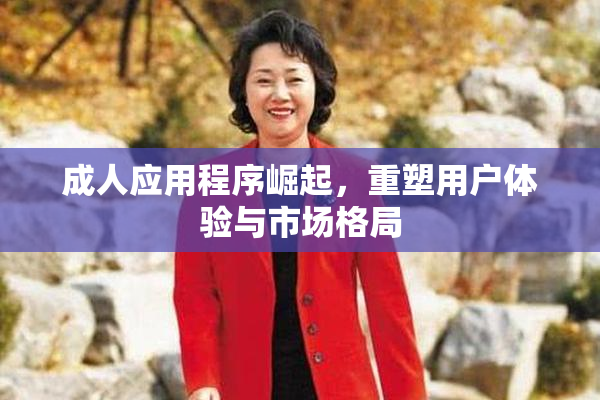 成人应用程序崛起，重塑用户体验与市场格局