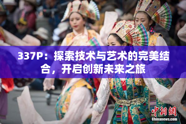 337P：探索技术与艺术的完美结合，开启创新未来之旅