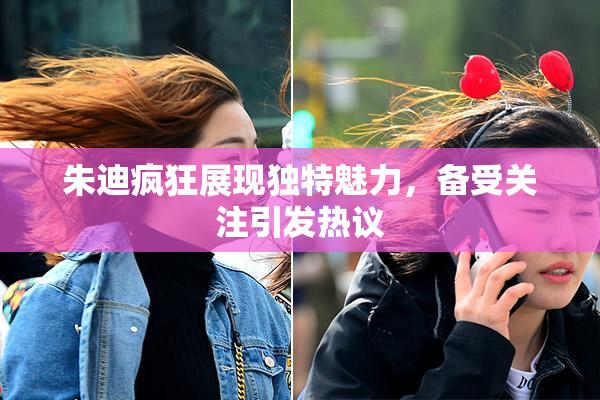 朱迪疯狂展现独特魅力，备受关注引发热议