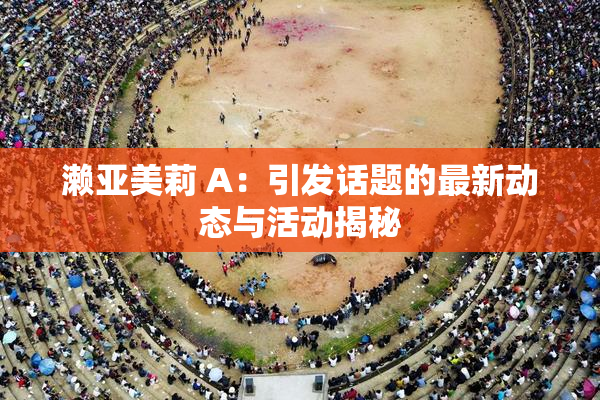 濑亚美莉 A：引发话题的最新动态与活动揭秘
