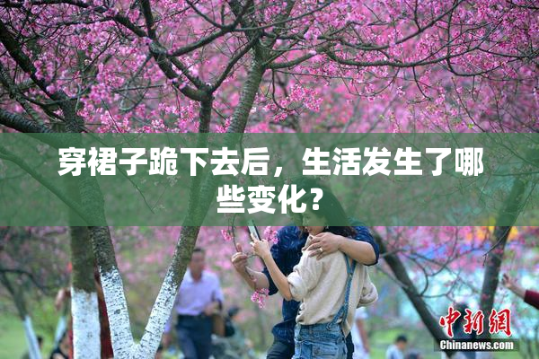 穿裙子跪下去后，生活发生了哪些变化？