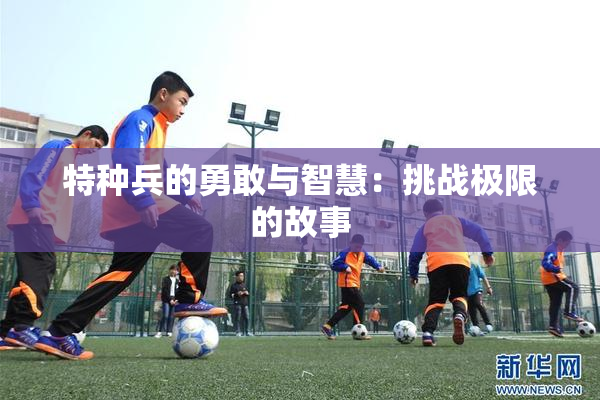 特种兵的勇敢与智慧：挑战极限的故事