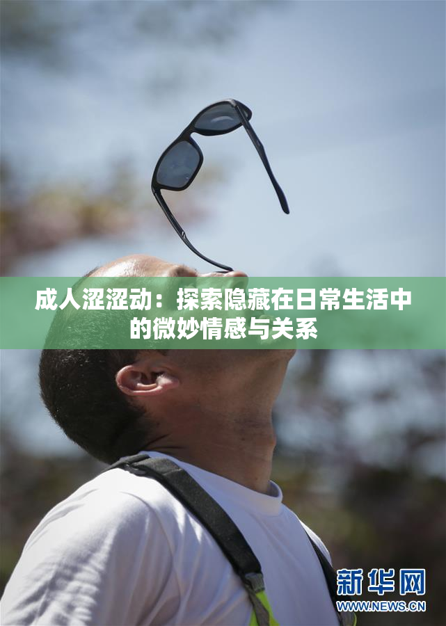 成人涩涩动：探索隐藏在日常生活中的微妙情感与关系