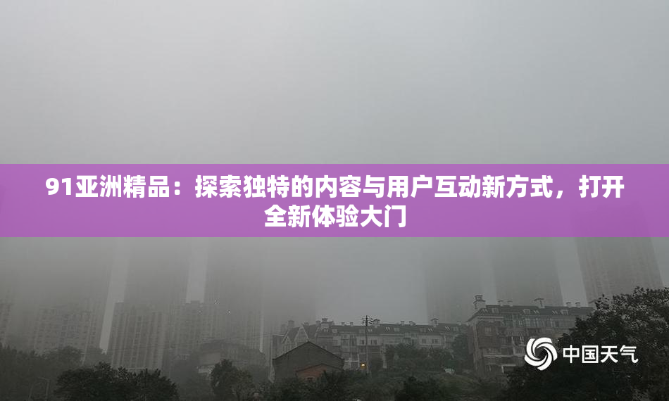 91亚洲精品：探索独特的内容与用户互动新方式，打开全新体验大门