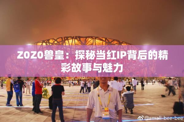 Z0Z0兽皇：探秘当红IP背后的精彩故事与魅力
