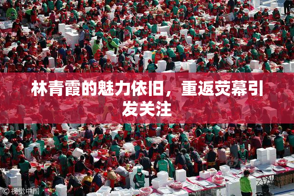 林青霞的魅力依旧，重返荧幕引发关注